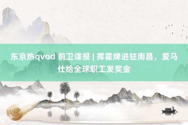 东京热qvod 前卫谍报 | 挥霍牌进驻南昌，爱马仕给全球职工发奖金