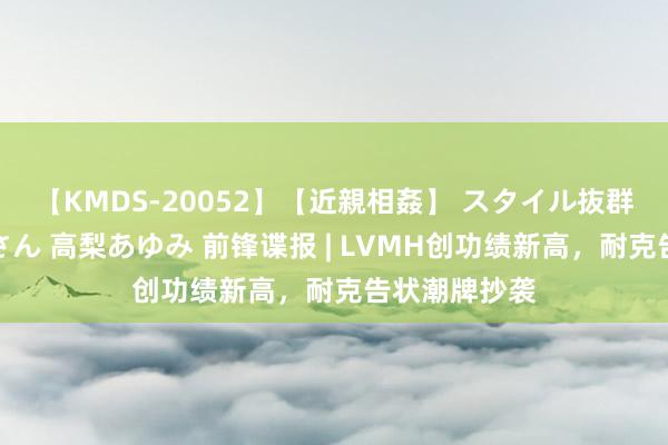 【KMDS-20052】【近親相姦】 スタイル抜群な僕の叔母さん 高梨あゆみ 前锋谍报 | LVMH创功绩新高，耐克告状潮牌抄袭