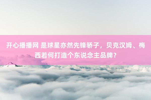 开心播播网 是球星亦然先锋骄子，贝克汉姆、梅西若何打造个东说念主品牌？