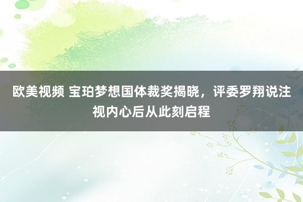 欧美视频 宝珀梦想国体裁奖揭晓，评委罗翔说注视内心后从此刻启程