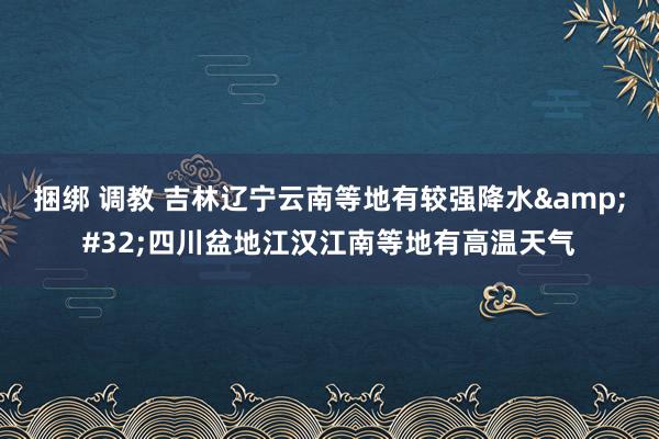 捆绑 调教 吉林辽宁云南等地有较强降水&#32;四川盆地江汉江南等地有高温天气