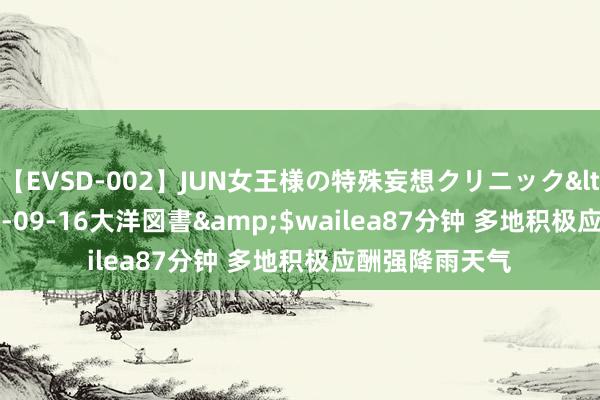 【EVSD-002】JUN女王様の特殊妄想クリニック</a>2008-09-16大洋図書&$wailea87分钟 多地积极应酬强降雨天气