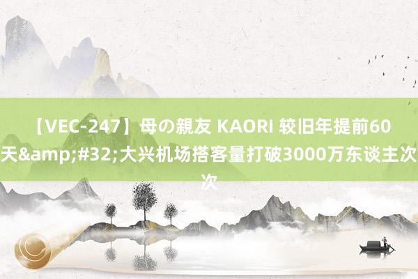 【VEC-247】母の親友 KAORI 较旧年提前60天&#32;大兴机场搭客量打破3000万东谈主次