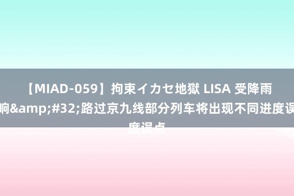 【MIAD-059】拘束イカセ地獄 LISA 受降雨影响&#32;路过京九线部分列车将出现不同进度误点