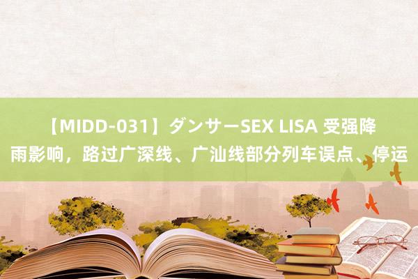 【MIDD-031】ダンサーSEX LISA 受强降雨影响，路过广深线、广汕线部分列车误点、停运