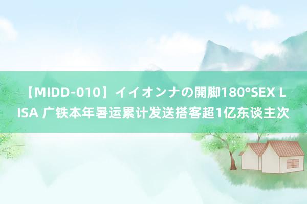 【MIDD-010】イイオンナの開脚180°SEX LISA 广铁本年暑运累计发送搭客超1亿东谈主次