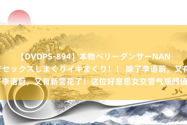 【DVDPS-894】本物ベリーダンサーNANA第2弾 悦楽の腰使いでセックスしまくりイキまくり！！ 除了李语蔚，又有新警花了！这位好意思女交警气质颜值赶超兔子警官