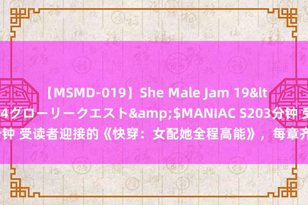 【MSMD-019】She Male Jam 19</a>2008-08-04グローリークエスト&$MANIAC S203分钟 受读者迎接的《快穿：女配她全程高能》，每章齐排场，作念梦齐在追更