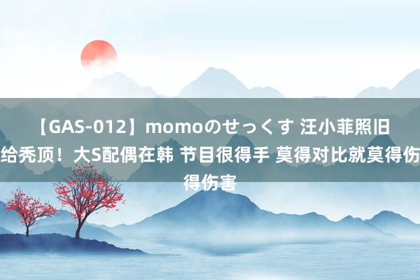 【GAS-012】momoのせっくす 汪小菲照旧输给秃顶！大S配偶在韩 节目很得手 莫得对比就莫得伤害