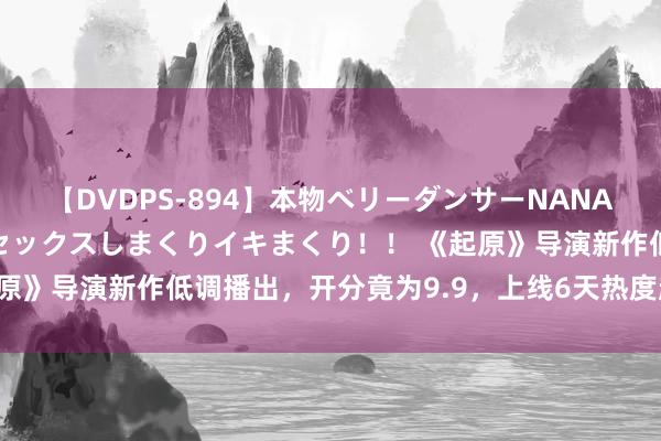 【DVDPS-894】本物ベリーダンサーNANA第2弾 悦楽の腰使いでセックスしまくりイキまくり！！ 《起原》导演新作低调播出，开分竟为9.9，上线6天热度超《孤舟》