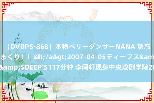 【DVDPS-868】本物ベリーダンサーNANA 誘惑の腰使いで潮吹きまくり！！</a>2007-04-05ディープス&$DEEP’S117分钟 李闽轩现身中央戏剧学院2024级腾达报到现场