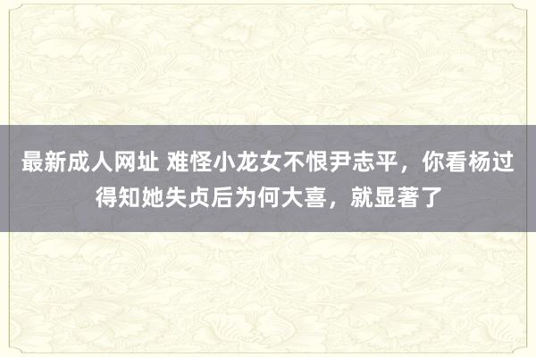 最新成人网址 难怪小龙女不恨尹志平，你看杨过得知她失贞后为何大喜，就显著了