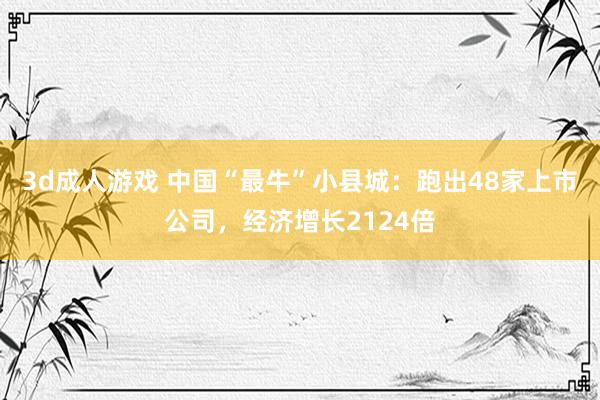 3d成人游戏 中国“最牛”小县城：跑出48家上市公司，经济增长2124倍