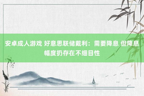 安卓成人游戏 好意思联储戴利：需要降息 但降息幅度扔存在不细目性