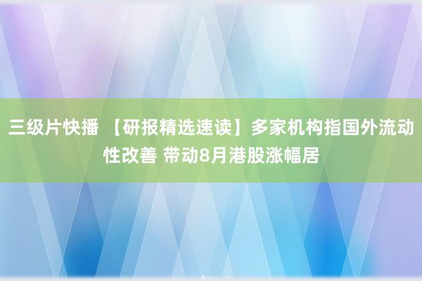 三级片快播 【研报精选速读】多家机构指国外流动性改善 带动8月港股涨幅居