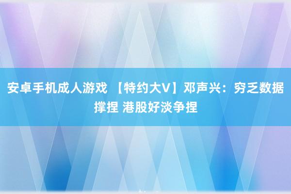 安卓手机成人游戏 【特约大V】邓声兴：穷乏数据撑捏 港股好淡争捏