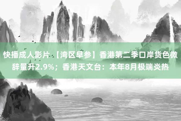 快播成人影片 【湾区早参】香港第二季口岸货色微辞量升2.9%；香港天文台：本年8月极端炎热