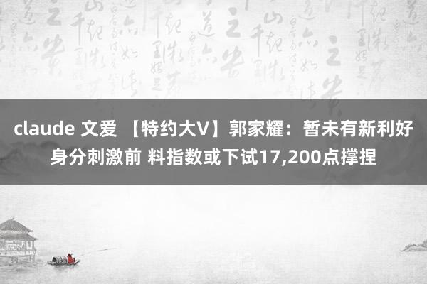 claude 文爱 【特约大V】郭家耀：暂未有新利好身分刺激前 料指数或下试17,200点撑捏