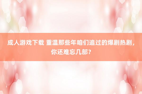 成人游戏下载 重温那些年咱们追过的爆剧热剧，你还难忘几部？