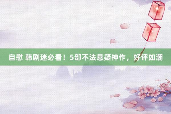 自慰 韩剧迷必看！5部不法悬疑神作，好评如潮