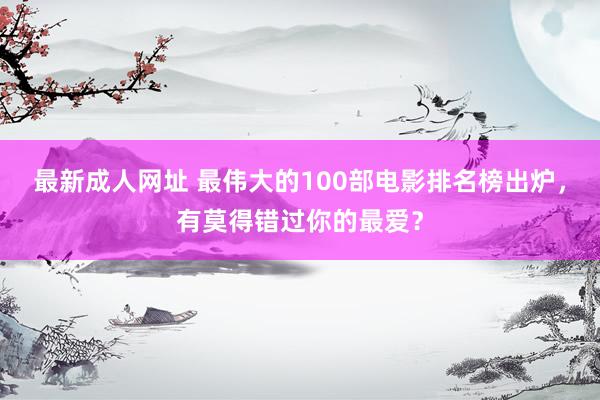 最新成人网址 最伟大的100部电影排名榜出炉，有莫得错过你的最爱？