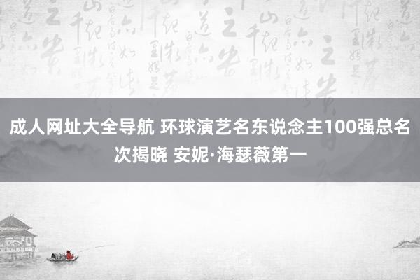 成人网址大全导航 环球演艺名东说念主100强总名次揭晓 安妮·海瑟薇第一