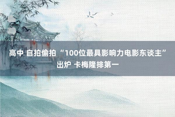 高中 自拍偷拍 “100位最具影响力电影东谈主”出炉 卡梅隆排第一