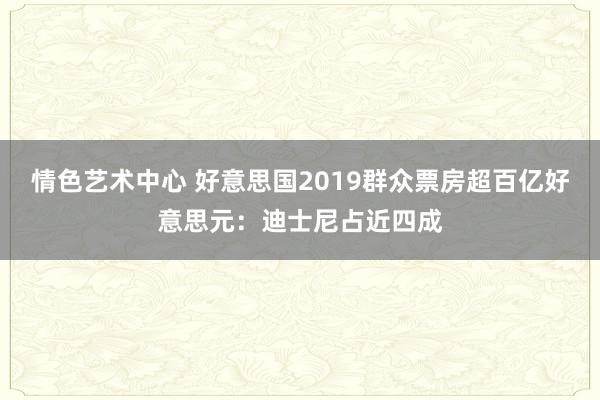 情色艺术中心 好意思国2019群众票房超百亿好意思元：迪士尼占近四成