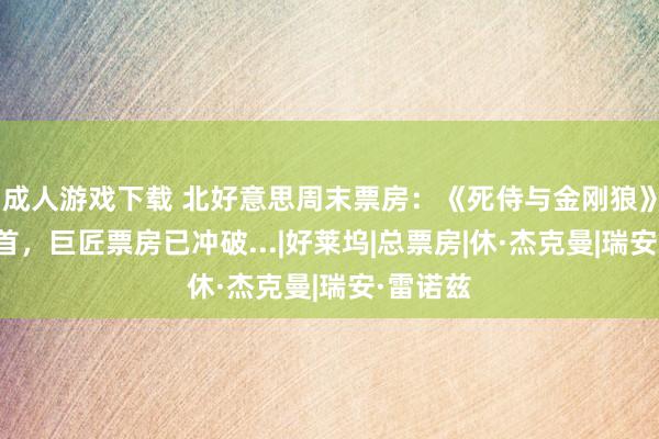 成人游戏下载 北好意思周末票房：《死侍与金刚狼》稳居榜首，巨匠票房已冲破...|好莱坞|总票房|休·杰克曼|瑞安·雷诺兹