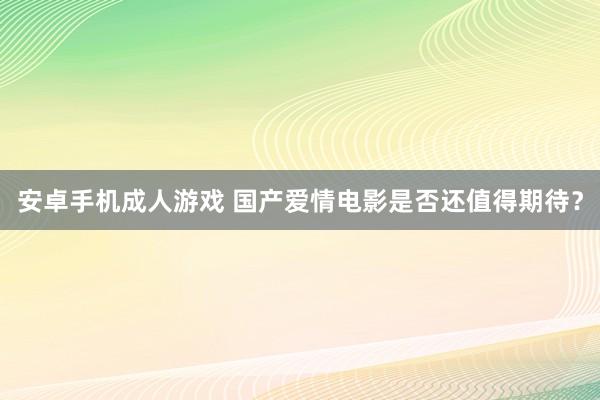 安卓手机成人游戏 国产爱情电影是否还值得期待？