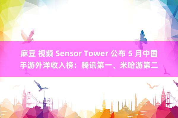 麻豆 视频 Sensor Tower 公布 5 月中国手游外洋收入榜：腾讯第一、米哈游第二