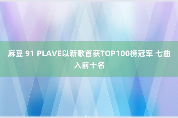 麻豆 91 PLAVE以新歌首获TOP100榜冠军 七曲入前十名