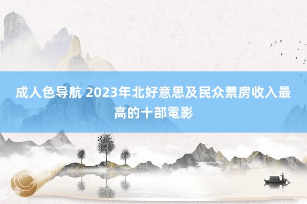 成人色导航 2023年北好意思及民众票房收入最高的十部電影