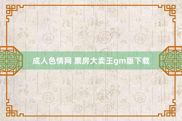 成人色情网 票房大卖王gm版下载