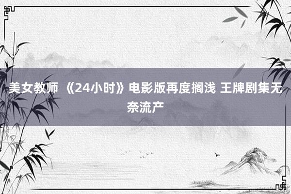 美女教师 《24小时》电影版再度搁浅 王牌剧集无奈流产