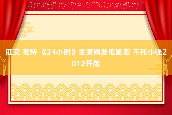 肛交 推特 《24小时》主演阐发电影版 不死小强2012开跑