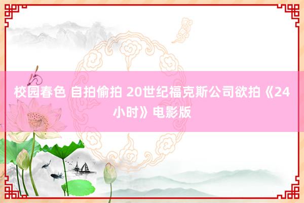 校园春色 自拍偷拍 20世纪福克斯公司欲拍《24小时》电影版