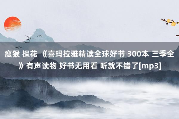 瘦猴 探花 《喜玛拉雅精读全球好书 300本 三季全》有声读物 好书无用看 听就不错了[mp3]