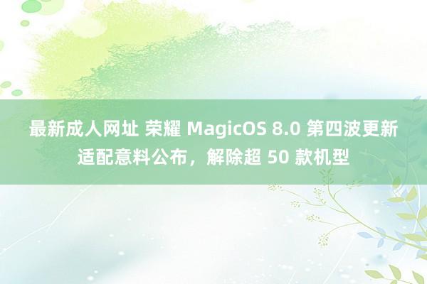 最新成人网址 荣耀 MagicOS 8.0 第四波更新适配意料公布，解除超 50 款机型