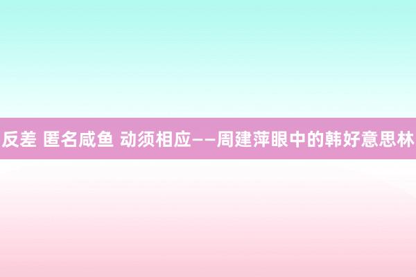 反差 匿名咸鱼 动须相应——周建萍眼中的韩好意思林