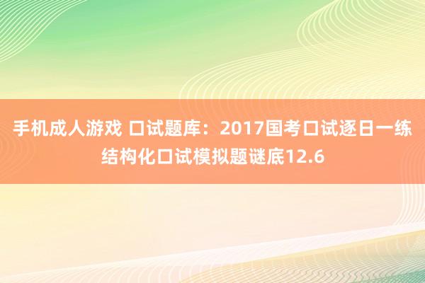 手机成人游戏 口试题库：2017国考口试逐日一练结构化口试模拟题谜底12.6