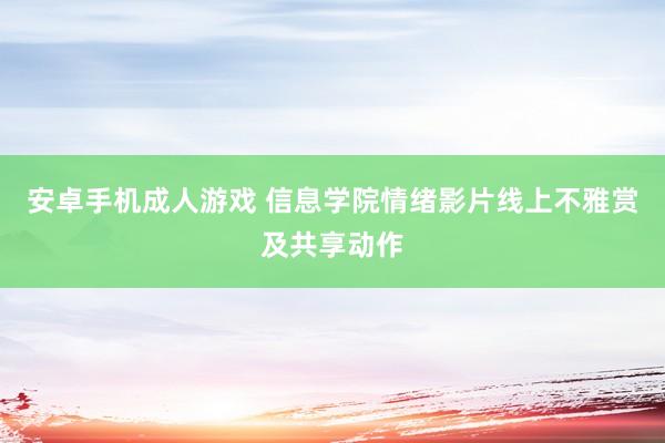 安卓手机成人游戏 信息学院情绪影片线上不雅赏及共享动作