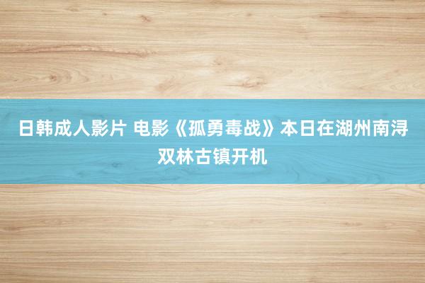 日韩成人影片 电影《孤勇毒战》本日在湖州南浔双林古镇开机