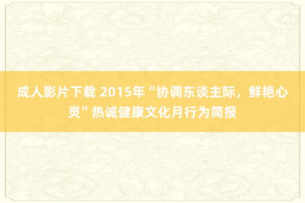 成人影片下载 2015年“协调东谈主际，鲜艳心灵”热诚健康文化月行为简报