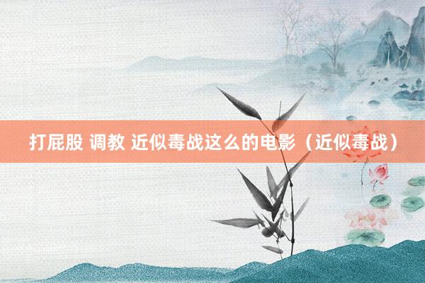 打屁股 调教 近似毒战这么的电影（近似毒战）