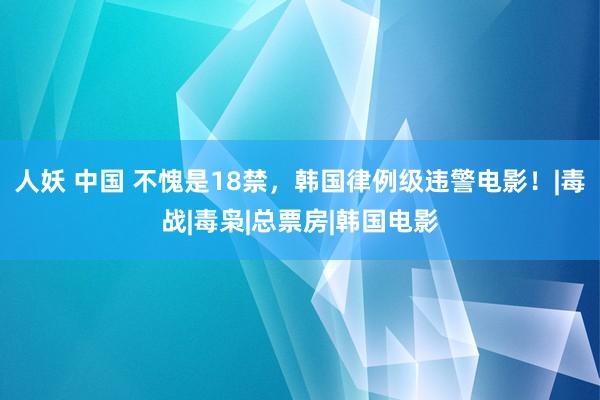 人妖 中国 不愧是18禁，韩国律例级违警电影！|毒战|毒枭|总票房|韩国电影