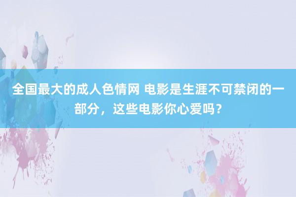 全国最大的成人色情网 电影是生涯不可禁闭的一部分，这些电影你心爱吗？