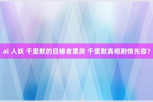 ai 人妖 千里默的目睹者票房 千里默真相剧情先容？