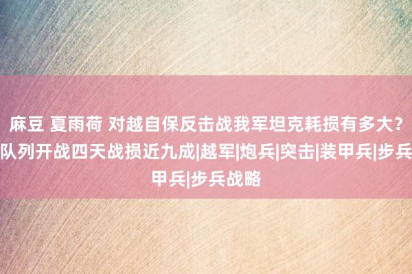 麻豆 夏雨荷 对越自保反击战我军坦克耗损有多大？有的队列开战四天战损近九成|越军|炮兵|突击|装甲兵|步兵战略