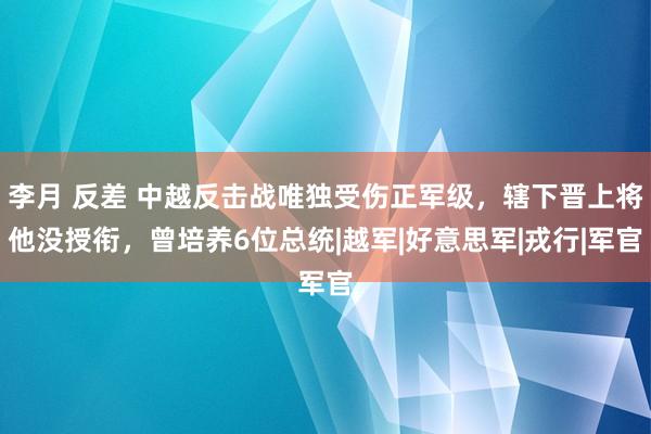 李月 反差 中越反击战唯独受伤正军级，辖下晋上将他没授衔，曾培养6位总统|越军|好意思军|戎行|军官